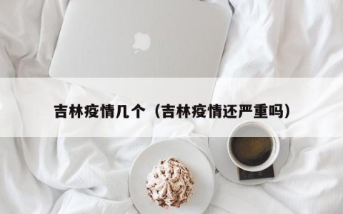吉林疫情几个（吉林疫情还严重吗）