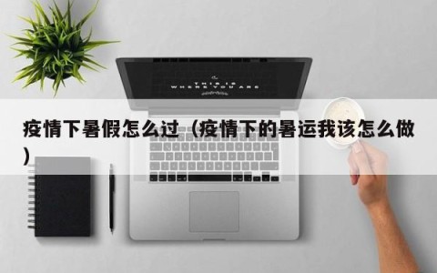 疫情下暑假怎么过（疫情下的暑运我该怎么做）