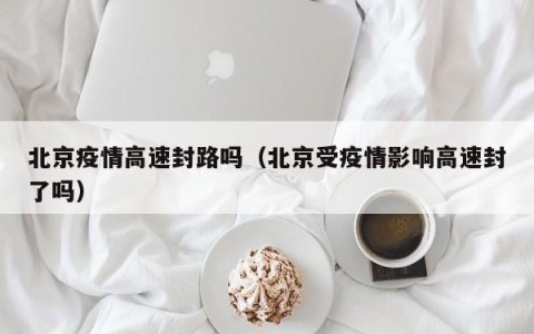 北京疫情高速封路吗（北京受疫情影响高速封了吗）